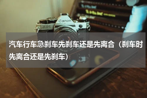 汽车行车急刹车先刹车还是先离合（刹车时先离合还是先刹车）