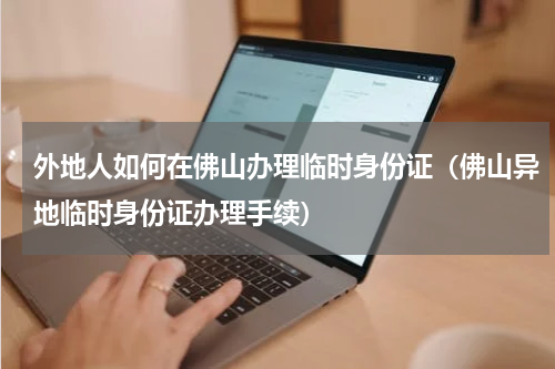 外地人如何在佛山办理临时身份证（佛山异地临时身份证办理手续）