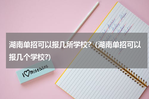 湖南单招可以报几所学校?（湖南单招可以报几个学校?）