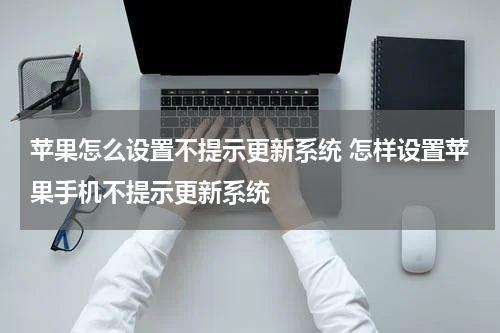 苹果怎么设置不提示更新系统 怎样设置苹果手机不提示更新系统