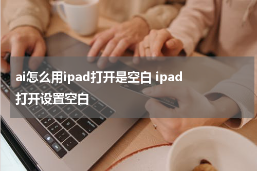 ai怎么用ipad打开是空白 ipad打开设置空白