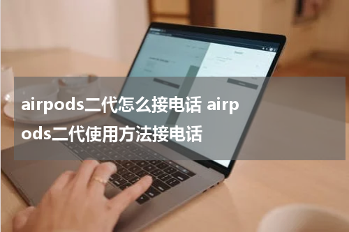 airpods二代怎么接电话 airpods二代使用方法接电话