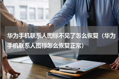 华为手机联系人图标不见了怎么恢复（华为手机联系人图标怎么恢复正常）