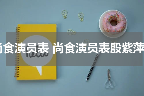 尚食演员表 尚食演员表殷紫萍