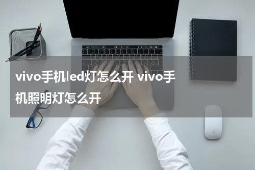 vivo手机led灯怎么开 vivo手机照明灯怎么开