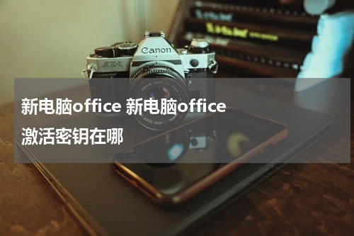 新电脑office 新电脑office激活密钥在哪