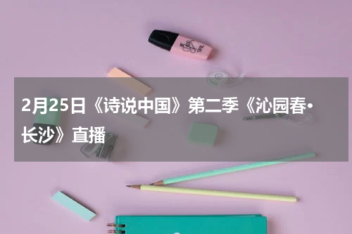 2月25日《诗说中国》第二季《沁园春·长沙》直播