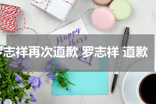 罗志祥再次道歉 罗志祥 道歉