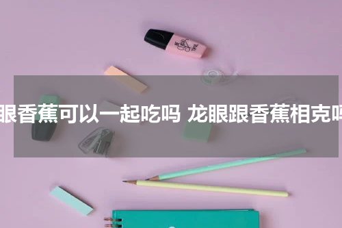 龙眼香蕉可以一起吃吗 龙眼跟香蕉相克吗