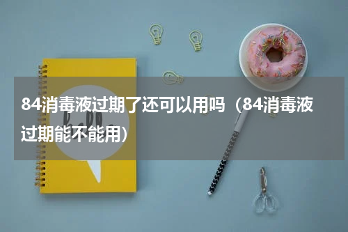 84消毒液过期了还可以用吗（84消毒液过期能不能用）