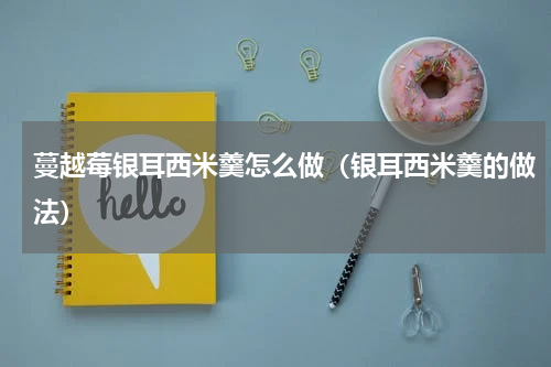 蔓越莓银耳西米羹怎么做（银耳西米羹的做法）