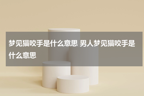 梦见猫咬手是什么意思 男人梦见猫咬手是什么意思