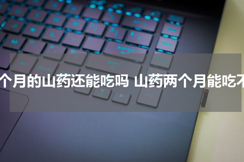 一个月的山药还能吃吗 山药两个月能吃不