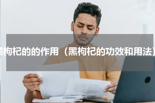 黑枸杞的的作用（黑枸杞的功效和用法）