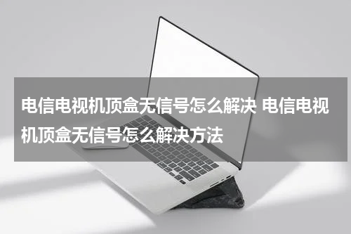 电信电视机顶盒无信号怎么解决 电信电视机顶盒无信号怎么解决方法