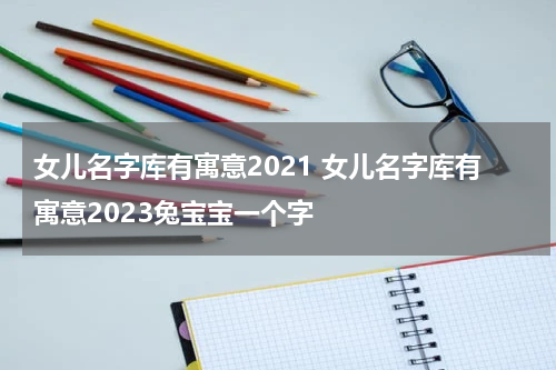 女儿名字库有寓意2021 女儿名字库有寓意2023兔宝宝一个字