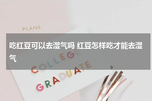 吃红豆可以去湿气吗 红豆怎样吃才能去湿气