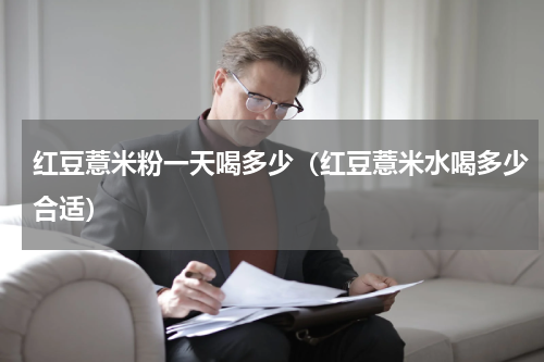 红豆薏米粉一天喝多少（红豆薏米水喝多少合适）