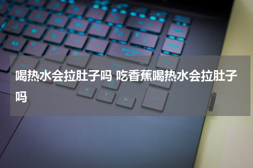 喝热水会拉肚子吗 吃香蕉喝热水会拉肚子吗