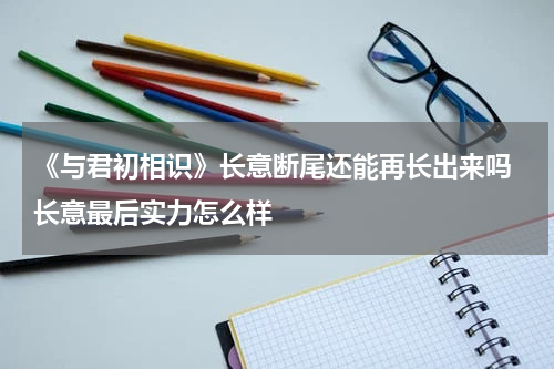 《与君初相识》长意断尾还能再长出来吗 长意最后实力怎么样