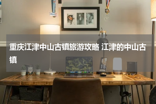 重庆江津中山古镇旅游攻略 江津的中山古镇