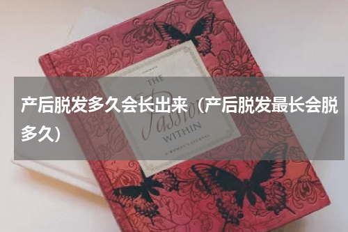 产后脱发多久会长出来（产后脱发最长会脱多久）