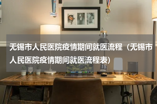 无锡市人民医院疫情期间就医流程（无锡市人民医院疫情期间就医流程表）