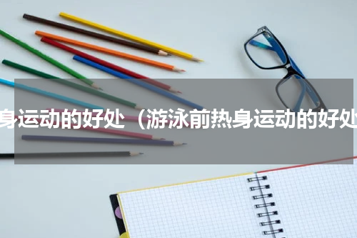 热身运动的好处（游泳前热身运动的好处）