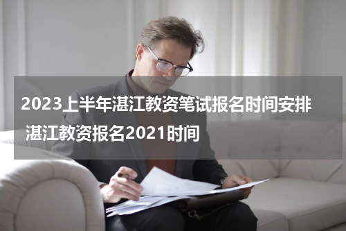 2023上半年湛江教资笔试报名时间安排 湛江教资报名2021时间