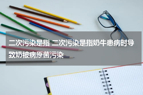 二次污染是指 二次污染是指奶牛患病时导致奶被病原菌污染