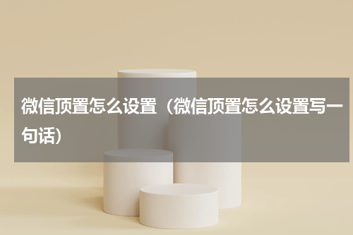 微信顶置怎么设置（微信顶置怎么设置写一句话）