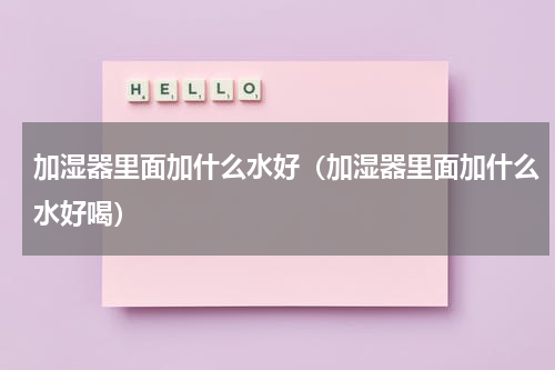 加湿器里面加什么水好（加湿器里面加什么水好喝）