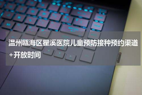 温州瓯海区瞿溪医院儿童预防接种预约渠道+开放时间