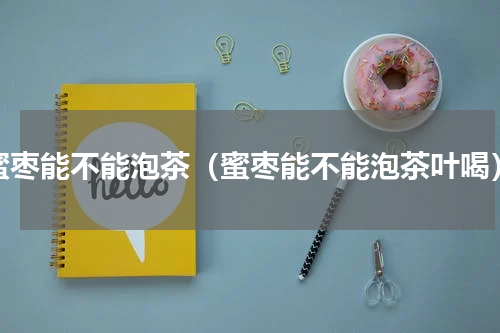 蜜枣能不能泡茶（蜜枣能不能泡茶叶喝）