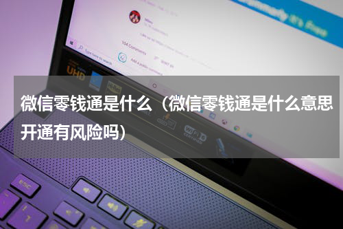 微信零钱通是什么（微信零钱通是什么意思开通有风险吗）