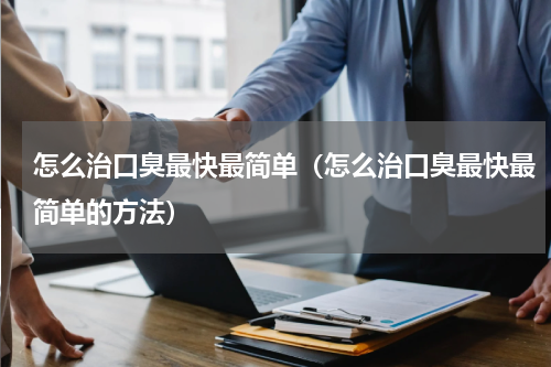 怎么治口臭最快最简单（怎么治口臭最快最简单的方法）