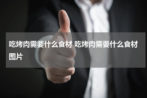 吃烤肉需要什么食材 吃烤肉需要什么食材图片