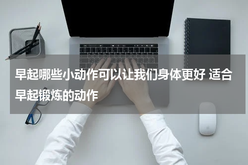 早起哪些小动作可以让我们身体更好 适合早起锻炼的动作