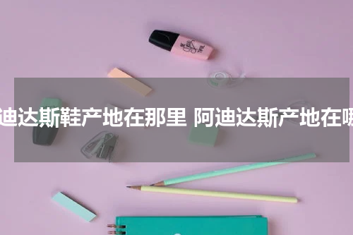 阿迪达斯鞋产地在那里 阿迪达斯产地在哪