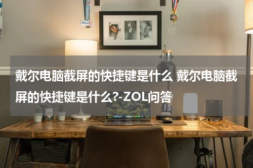 戴尔电脑截屏的快捷键是什么 戴尔电脑截屏的快捷键是什么?-ZOL问答