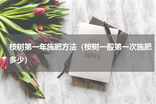 桉树第一年施肥方法（桉树一般第一次施肥多少）