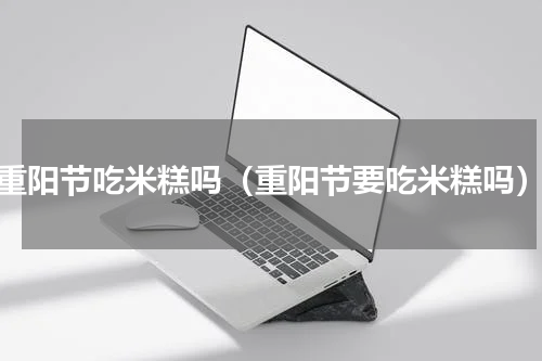重阳节吃米糕吗（重阳节要吃米糕吗）