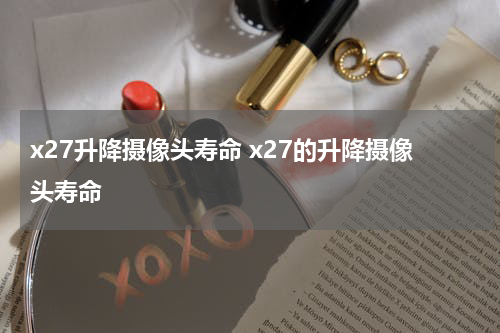 x27升降摄像头寿命 x27的升降摄像头寿命