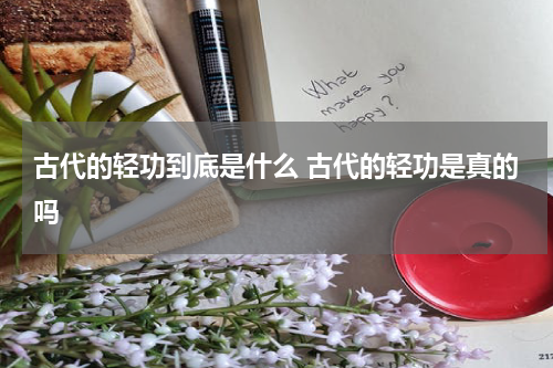 古代的轻功到底是什么 古代的轻功是真的吗