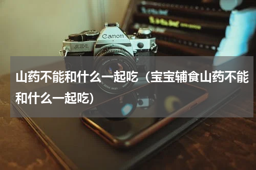 山药不能和什么一起吃（宝宝辅食山药不能和什么一起吃）