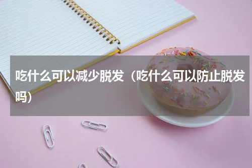 吃什么可以减少脱发（吃什么可以防止脱发吗）