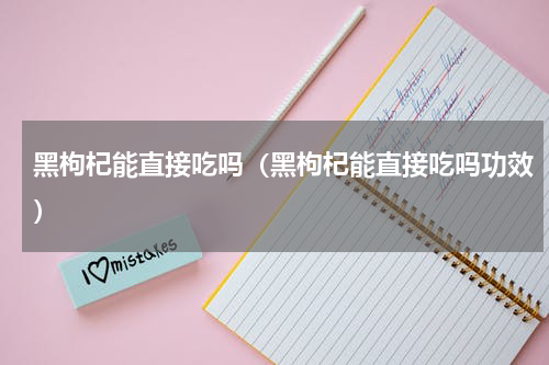 黑枸杞能直接吃吗（黑枸杞能直接吃吗功效）