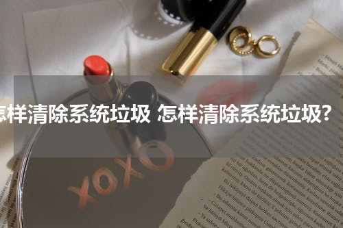 怎样清除系统垃圾 怎样清除系统垃圾?