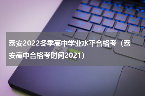 泰安2022冬季高中学业水平合格考（泰安高中合格考时间2021）