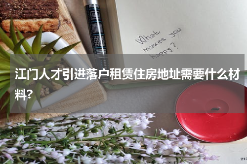江门人才引进落户租赁住房地址需要什么材料?